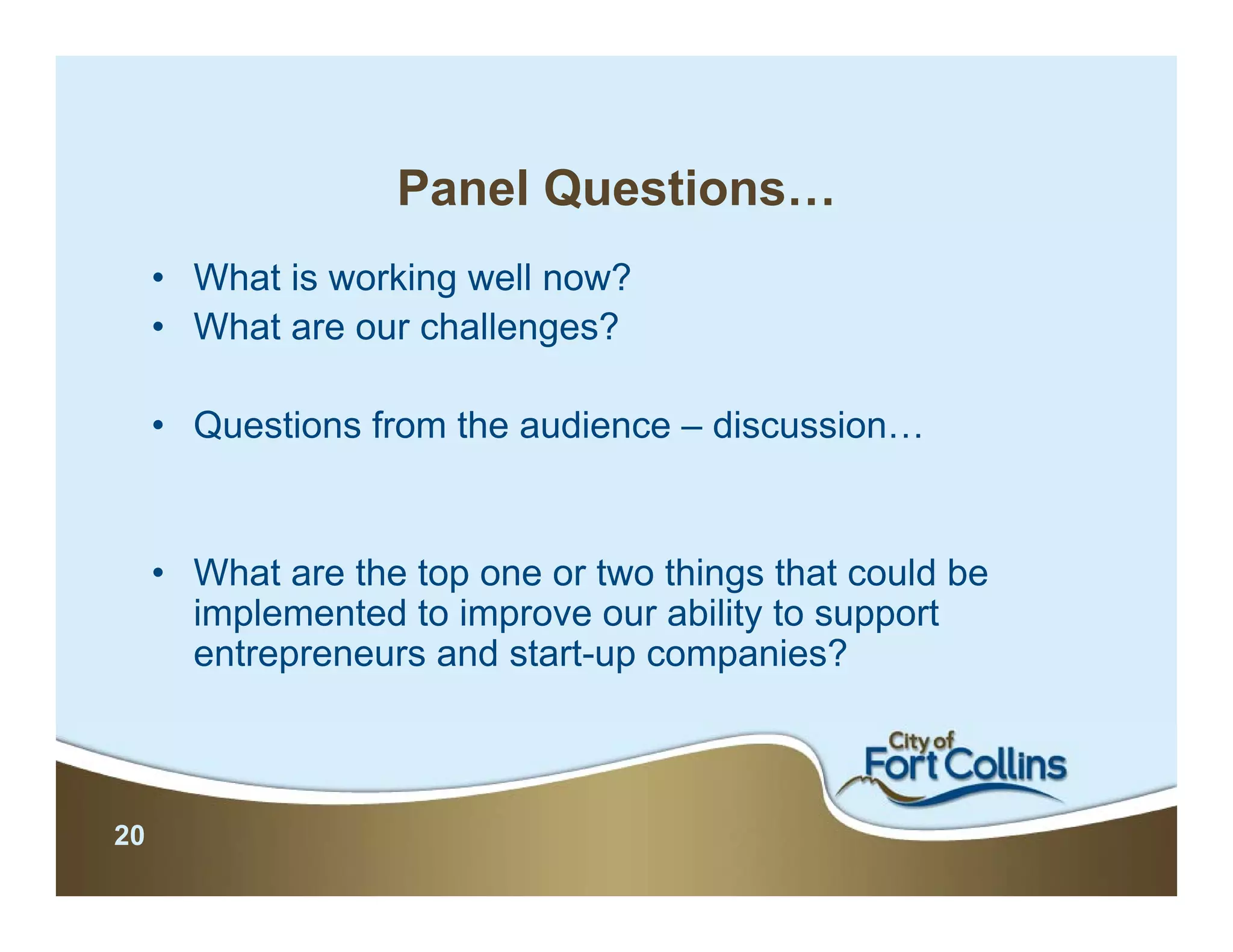 Panel Questions…
     • What is working well now?
     • What are our challenges?

     • Questions from the audience – discussion…


     • What are the top one or two things that could be
       implemented to improve our ability to support
       entrepreneurs and start-up companies?



20
 