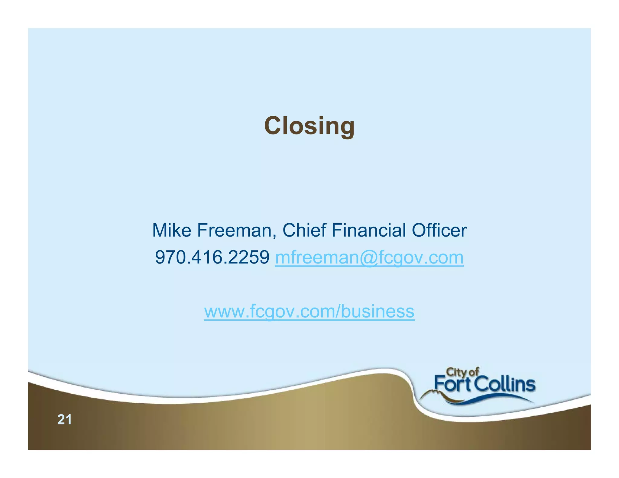 Closing



     Mike Freeman, Chief Financial Officer
     970.416.2259 mfreeman@fcgov.com

           www.fcgov.com/business




21
 