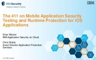 © 2015 IBM Corporation
Eitan Worcel
IBM Application Security on Cloud
Chris Stahly
Arxan Director Application Protection
Services
The 411 on Mobile Application Security
Testing and Runtime Protection for iOS
Applications
 