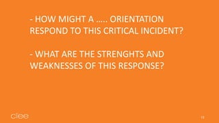 - HOW MIGHT A ….. ORIENTATION
RESPOND TO THIS CRITICAL INCIDENT?
- WHAT ARE THE STRENGHTS AND
WEAKNESSES OF THIS RESPONSE?...