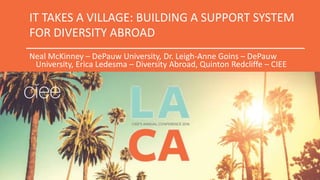IT TAKES A VILLAGE: BUILDING A SUPPORT SYSTEM
FOR DIVERSITY ABROAD
Neal McKinney – DePauw University, Dr. Leigh-Anne Goins – DePauw
University, Erica Ledesma – Diversity Abroad, Quinton Redcliffe – CIEE
 