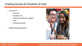 Creating Access for Students of Color
9
 The Five F’s
 Finances
 Academic Fit
 Faculty and Adviser Support
 Fear
 Fr...