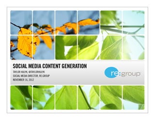 SOCIAL MEDIA CONTENT GENERATION
TAYLOR HULYK, @TAYLORHULYK
SOCIAL MEDIA DIRECTOR, RE:GROUP
NOVEMBER 16, 2012
 