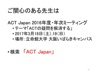 ご関心のある先生は
ACT Japan 2016年度・年次ミーティング
• テーマ「ACTの疑問を解消する」
• 2017年3月18日（土）,19（日）
• 場所：立命館大学 大阪いばらきキャンパス
•検索 「ACT Japan」
12
 