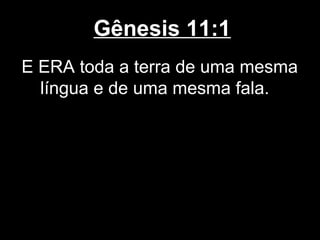 Gênesis 11:1
E ERA toda a terra de uma mesma
língua e de uma mesma fala.
 