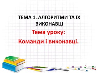 ТЕМА 1. АЛГОРИТМИ ТА ЇХ
ВИКОНАВЦІ
Тема уроку:
Команди і виконавці.
16.02.2017 5
 