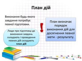 План дій
Виконання будь-якого
завдання потребує
певної підготовки.
Люди при підготовці до
виконання завдань
складають і проведення
певних дій складають
план дій
План визначає
порядок
виконання дій для
досягнення певної
мети - результату.
16.02.2017 7
 