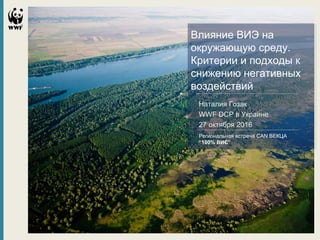 ©MichelRoggo/WWF-
Canon
Региональная встреча CAN ВЕКЦА
“100% ВИЄ”
Влияние ВИЭ на
окружающую среду.
Критерии и подходы к
снижению негативных
воздействий
Наталия Гозак
WWF DCP в Украине
27 октября 2016
 