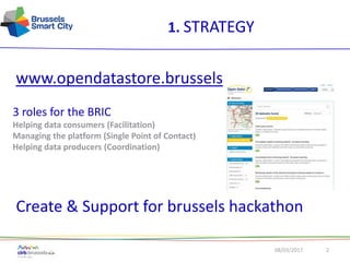 08/03/2017 2
1. STRATEGY
www.opendatastore.brussels
Create & Support for brussels hackathon
3 roles for the BRIC
Helping data consumers (Facilitation)
Managing the platform (Single Point of Contact)
Helping data producers (Coordination)
 