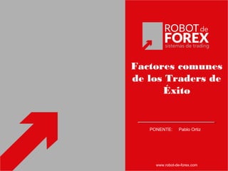 Factores comunes
de los Traders de
Éxito
PONENTE: Pablo Ortiz
www.robot-de-forex.com
 