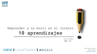 @EDEMempresarios
@lanzaderaes
@angels_capital
Emprender y no morir en el intento
10 aprendizajes
Lucía Egea
SME 17
 