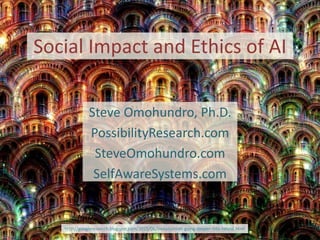 Social Impact and Ethics of AI
Steve Omohundro, Ph.D.
PossibilityResearch.com
SteveOmohundro.com
SelfAwareSystems.com
http://googleresearch.blogspot.com/2015/06/inceptionism-going-deeper-into-neural.html
 