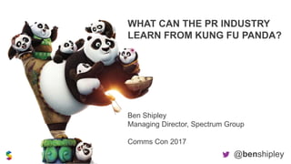 WHAT CAN THE PR INDUSTRY
LEARN FROM KUNG FU PANDA?
Ben Shipley
Managing Director, Spectrum Group
Comms Con 2017
@benshipley
 