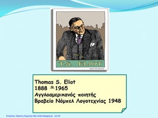 Thomas S. Eliot
1888 1965
Αγγλοαμερικανός ποιητής
Βραβείο Νόμπελ Λογοτεχνίας 1948
Επιμέλεια: Χρήστος Χαρμπής http://xristx.blogspot.gr σελ.45
 