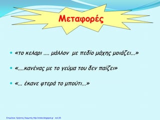  «το κελαρι .... μάλλον με πεδίο μάχης μοιάζει...»
 «....κανένας με το γεύμα του δεν παίζει»
 «... έκανε φτερά το μπούτι...»
Μεταφορές
Επιμέλεια: Χρήστος Χαρμπής http://xristx.blogspot.gr σελ.55
 