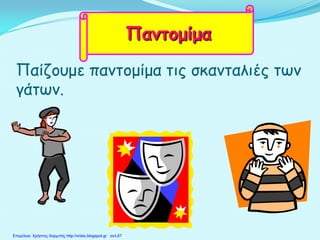 Παίζουμε παντομίμα τις σκανταλιές των
γάτων.
Παντομίμα
Επιμέλεια: Χρήστος Χαρμπής http://xristx.blogspot.gr σελ.67
 