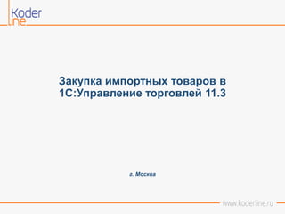 Закупка импортных товаров в
1С:Управление торговлей 11.3
г. Москва
 