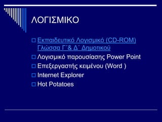 ΛΟΓΙΣΜΙΚΟ
 Εκπαιδευτικό Λογισμικό (CD-ROM)
Γλώσσα Γ΄& Δ΄ Δημοτικού
 Λογισμικό παρουσίασης Power Point
 Επεξεργαστής κειμένου (Word )
 Internet Explorer
 Hot Potatoes
 