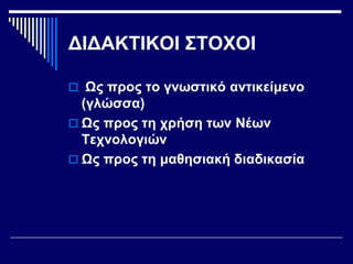 ΔΙΔΑΚΤΙΚΟΙ ΣΤΟΧΟΙ
 Ως προς το γνωστικό αντικείμενο
(γλώσσα)
 Ως προς τη χρήση των Νέων
Τεχνολογιών
 Ως προς τη μαθησιακή διαδικασία
 