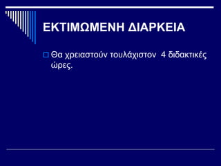 ΕΚΤΙΜΩΜΕΝΗ ΔΙΑΡΚΕΙΑ
 Θα χρειαστούν τουλάχιστον 4 διδακτικές
ώρες.
 