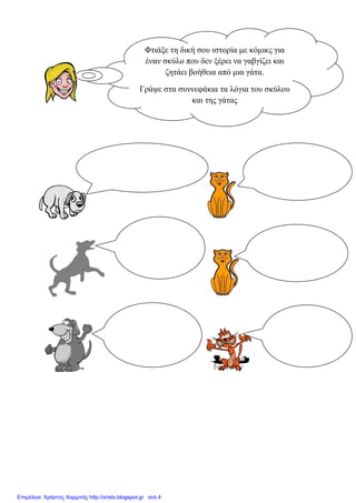 Φηηάμε ηε δηθή ζνπ ηζηνξία κε θόκηθο γηα
έλαλ ζθύιν πνπ δελ μέξεη λα γαβγίδεη θαη
δεηάεη βνήζεηα από κηα γάηα.
Γξάςε ζηα ζπλλεθάθηα ηα ιόγηα ηνπ ζθύινπ
θαη ηεο γάηαο
Επιμέλεια: Χρήστος Χαρμπής http://xristx.blogspot.gr σελ.4
eva-edu
 