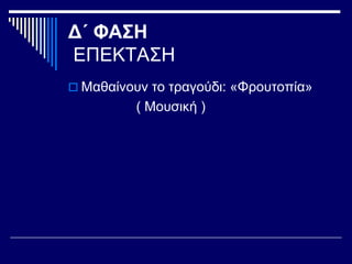Δ΄ ΦΑΣΗ
ΕΠΕΚΤΑΣΗ
 Μαθαίνουν το τραγούδι: «Φρουτοπία»
( Μουσική )
 