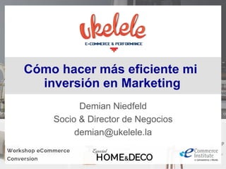 Demian Niedfeld
Socio & Director de Negocios
demian@ukelele.la
Cómo hacer más eficiente mi
inversión en Marketing
 