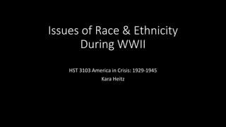Issues of Race & Ethnicity
During WWII
HST 3103 America in Crisis: 1929-1945
Kara Heitz
 