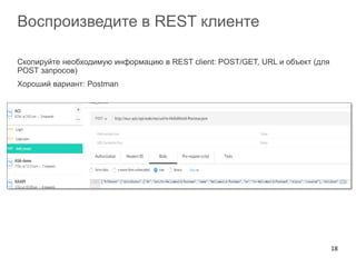Воспроизведите в REST клиенте
Скопируйте необходимую информацию в REST client: POST/GET, URL и объект (для
POST запросов)
Хороший вариант: Postman
18
 