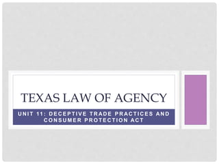 U N I T 11 : D E C E P T I V E T R AD E P R AC T I C E S AN D
C O N S U M E R P R O T E C T I O N AC T
TEXAS LAW OF AGENCY
 