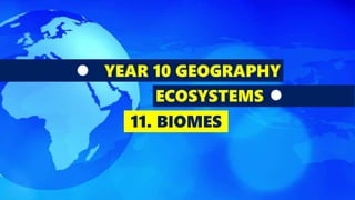 YEAR 10 GEOGRAPHY
ECOSYSTEMS
11. BIOMES
 
