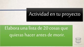 Actividad en tu proyecto
Elabora una lista de 20 cosas que
quieras hacer antes de morir.
 