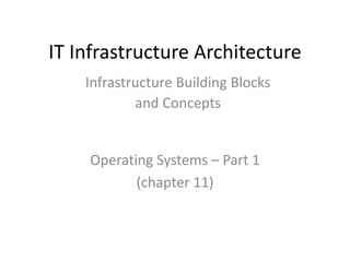 IT Infrastructure Architecture
Operating Systems – Part 1
(chapter 11)
Infrastructure Building Blocks
and Concepts
 