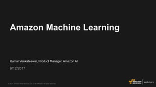 © 2017, Amazon Web Services, Inc. or its Affiliates. All rights reserved.
Kumar Venkateswar, Product Manager, Amazon AI
6/12/2017
Amazon Machine Learning
 