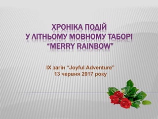 ХРОНІКА ПОДІЙ
У ЛІТНЬОМУ МОВНОМУ ТАБОРІ
“MERRY RAINBOW”
IX загін “Joyful Adventure”
13 червня 2017 року
 