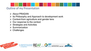 Outline of my Presentation
 About PRADAN
 Its Philosophy and Approach to development work
 Context-from agriculture and gender lens
 Our response to the context
 Strategies and Activities
 Summarization
 Challenges
and equitable society.
 