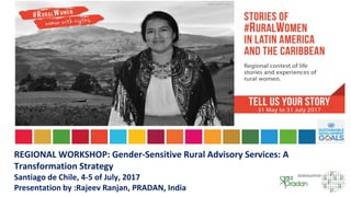REGIONAL WORKSHOP: Gender-Sensitive Rural Advisory Services: A
Transformation Strategy
Santiago de Chile, 4-5 of July, 2017
Presentation by :Rajeev Ranjan, PRADAN, India
 