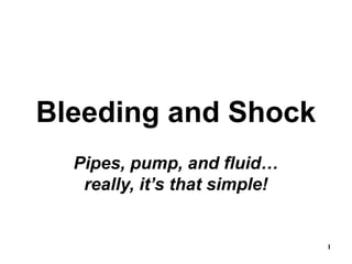 1
Bleeding and Shock
Pipes, pump, and fluid…
really, it’s that simple!
 
