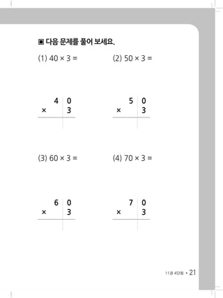 2111권 4단원
▣ 다음 문제를 풀어 보세요.
(1) 40 × 3 = 	 (2) 50 × 3 =
(3) 60 × 3 = 	 (4) 70 × 3 =
	 4	 0
×		 3
	 5	 0
×		 3
	 6	 0
×		 3
	 7	 0
×		 3
 