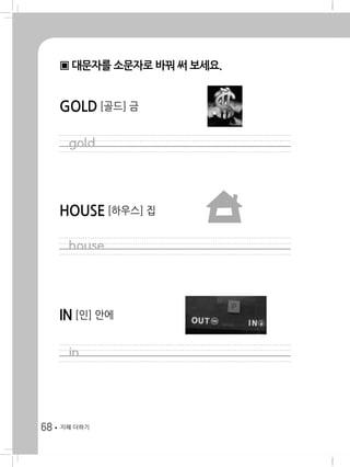 68 지혜 더하기
▣ 대문자를 소문자로 바꿔 써 보세요.
GOLD [골드] 금
HOUSE [하우스] 집
IN [인] 안에
] 집
금
gold
house
in
 
