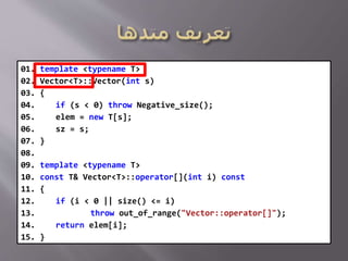 01. template <typename T>
02. Vector<T>::Vector(int s)
03. {
04. if (s < 0) throw Negative_size();
05. elem = new T[s];
06. sz = s;
07. }
08.
09. template <typename T>
10. const T& Vector<T>::operator[](int i) const
11. {
12. if (i < 0 || size() <= i)
13. throw out_of_range("Vector::operator[]");
14. return elem[i];
15. }
 