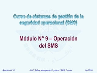 Revision N° 13 ICAO Safety Management Systems (SMS) Course 06/05/09
Módulo N° 9 – Operación
del SMS
 