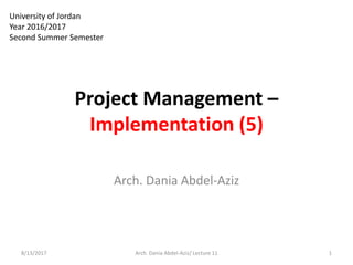 Project Management –
Implementation (5)
8/13/2017 1Arch. Dania Abdel-Aziz/ Lecture 11
University of Jordan
Year 2016/2017
Second Summer Semester
Arch. Dania Abdel-Aziz
 