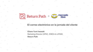 +
El correo electrónico en la jornada del cliente
Eliane Yumi Iwasaki
Marketing Director (APAC, EMEA & LATAM)
Return Path
 