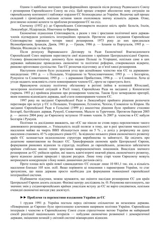 Одним із найбільш значущих трансформаційних процесів після розпаду Радянського Союзу
є розширення Європейського Союзу на схід. Цей процес створює абсолютно нову ситуацію на
європейському континенті і наближує кордони ЄС безпосередньо до України. Водночас цей процес
складний і громіздкий, оскільки остання хвиля охоплювала значну кількість держав. Отже,
розглянемо основні аспекти та проблеми розширення ЄС на схід.
Спочатку (1952 р.) до Європейських Співтовариств входило шість країн: Бельгія, Італія,
Люксембург, Нідерланди, Німеччина та Франція.
Економічне піднесення Співтовариств, а разом з тим і зростання політичної ваги держав-
членів підтвердили успішність інтеграційних процесів. Протягом свого існування Європейське
Співтовариство пережило чотири хвилі розширення. 1973 року до них приєдналася
Великобританія, Ірландія, Данія, 1981 р. — Греція, 1986 р. — Іспанія та Португалія, 1995 р. —
Швеція, Фінляндія та Австрія.
Після розпуску Варшавського Договору та Ради Економічної Взаємодопомоги
Європейський Союз вирішив переглянути свої відносини з країнами Центральносхідної Європи.
Головну фінансовотехнічну допомогу було надано Польщі та Угорщині, оскільки саме в цих
державах найшвидше проводились економічні та політичні реформи, створювалося відкрите,
ринково орієнтоване суспільство. Так ЄС розпочав підготовку до п’ятої хвилі розширення.
Наступним етапом було укладення угод про асоційоване членство між ЄС та державами-
кандидатами: 1991 р. — з Польщею, Угорщиною та Чехословаччиною; 1993 р. — з Болгарією,
Румунією та Словаччиною; 1995 р. — з державами Прибалтики, 1996 р. — зі Словенією. Хоча ці
угоди надають можливість стати повноправним членом ЄС, проте не гарантують його.
Враховуючи складну політичну обстановку в регіоні (війна в колишній Югославії,
загострення політичної ситуацій в Росії тощо), Європейська Рада на засіданні у Копенгагені
(червень 1993 р.) прийняла рішення про розширення членства. Також було затверджено критерії,
яким повинна відповідати держава, щоб стати повноправним членом ЄС.
1997 року на засіданні Європейської Ради в Люксембурзі прийнято рішення розпочати
переговори про вступ у ЄС із Польщею, Угорщиною, Естонією, Чехією, Словенією та Кіпром. На
засіданні Європейської Ради в Гельсінкі (1999 р.) аналогічне рішення було прийняте стосовно
Болгарії, балтійських держав, Румунії, Словаччини, Мальти та Туреччини. Протягом березня 2003
р. — лютого 2004 року до Євросоюзу вступило 10 нових членів. Із 2007 р. членства в ЄС набули
Болгарія і Румунія.
Політики та дослідники вважають, що «ЄС ще ніколи не стояв перед перспективою такого
дивовижного розширення...». Унікальність подій полягає в тому, що в разі зростання чисельності
населення майже на чверть ВВП збільшується лише на 5 % , а дохід у розрахунку на душу
населення становить 43 % середнього рівня ЄС. За відносно низького рівня економічного розвитку
країн ЄС залишається недосконалою структура виробництва та зайнятості. Це свідчить про
додаткове навантаження на бюджет ЄС. Трансформація економік країн Центральної Європи,
формування ринкових відносин та структур, подібних до європейських, дозволило забезпечити
країнам стабільно високі темпи зростання макроекономічних показників. Внаслідок значного
розширення до ЄС увійшли країни, які мають вдвічі-втричі нижчий рівень економічного розвитку,
проте відносно дешеві природні і трудові ресурси. Лише тому старі члени Євросоюзу можуть
витримувати конкуренцію з боку нових динамічних регіонів світу.
Проте площа всіх країн нової «дванадцятки» ЄС складає лише 10 881,1 тис. км, а кількість
населення близько 105 млн. осіб. Якщо порівняти ці показники з параметрами України, то стає
зрозумілим, що наша держава просто необхідна для формування повноцінної європейської
інтеграційної системи.
Підбиваючи підсумки, можна зауважити, що оцінити наслідки розширення ЄС для країн
Центральної Європи досить складно. Фахівці центру досліджень ім. О. Разумкова наголошують, що
значних змін у східноєвропейських країнах унаслідок вступу до ЄС не варто сподіватися, оскільки
очевидні економічні вигоди уже досягнуті.
►► Проблеми та перспективи входження України до ЄС
1 грудня 1991 р. Україна постала перед світовою спільнотою як незалежна держава.
«Повернення до Європи» було проголошено ключовим напрямом політики України. Європейська
інтеграція і членство в Європейському Союзі стали стратегічною метою України як найкращий
спосіб реалізації національних інтересів — побудови економічно розвиненої і демократичної
держави, зміцнення позицій у світовій системі міжнародних відносин.
 