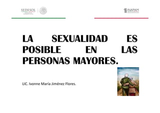 LA SEXUALIDAD ES
POSIBLE EN LAS
PERSONAS MAYORES.PERSONAS MAYORES.
LIC. Ivonne María Jiménez Flores.
 