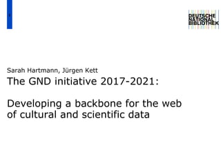 The GND initiative 2017-2021:
Developing a backbone for the web
of cultural and scientific data
Sarah Hartmann, Jürgen Kett
1
 