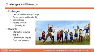 Challenges and Rewards
18
• Challenges
• Last minute leadership change
• Group concerns (film clip 1)
• Some illness
• Poverty tourists?
(film clip 3)
• Rewards
• Informative lectures
(clip 2)
• Observations (clip 4)
• Curricular mapping
 