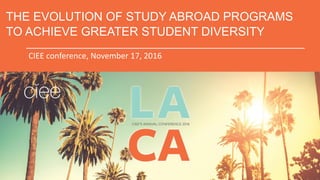 THE EVOLUTION OF STUDY ABROAD PROGRAMS
TO ACHIEVE GREATER STUDENT DIVERSITY
CIEE conference, November 17, 2016
 