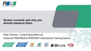 Peter Thomas – Control Specialists Ltd
Chairman PROFIBUS & PROFINET International Training Centre’s
Screen currents and why you
should measure them.
 